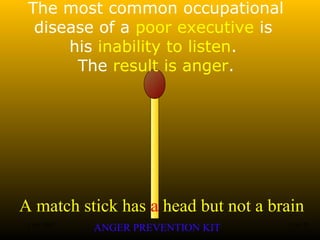 A match stick has a head but not a brain
ANGER PREVENTION KIT3 Jan 2002 15of 28
The most common occupational
disease of a poor executive is
his inability to listen.
The result is anger.
 