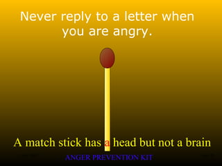 A match stick has a head but not a brain
ANGER PREVENTION KIT3 Jan 2002 16of 28
Never reply to a letter when
you are angry.
 