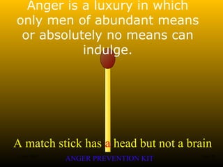 A match stick has a head but not a brain
ANGER PREVENTION KIT3 Jan 2002 18of 28
Anger is a luxury in which
only men of abundant means
or absolutely no means can
indulge.
 