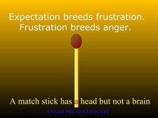 A match stick has a head but not a brain
ANGER PREVENTION KIT3 Jan 2002 20of 28
Expectation breeds frustration.
Frustration breeds anger.
 