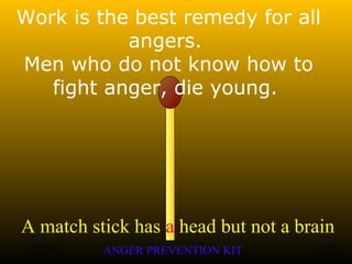 A match stick has a head but not a brain
ANGER PREVENTION KIT3 Jan 2002 21of 28
Work is the best remedy for all
angers.
Men who do not know how to
fight anger, die young.
 