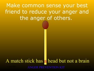 A match stick has a head but not a brain
ANGER PREVENTION KIT3 Jan 2002 22of 28
Make common sense your best
friend to reduce your anger and
the anger of others.
 