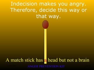 A match stick has a head but not a brain
ANGER PREVENTION KIT3 Jan 2002 23of 28
Indecision makes you angry.
Therefore, decide this way or
that way.
 