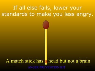 A match stick has a head but not a brain
ANGER PREVENTION KIT3 Jan 2002 24of 28
If all else fails, lower your
standards to make you less angry.
 