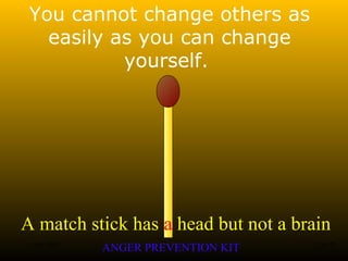 A match stick has a head but not a brain
ANGER PREVENTION KIT3 Jan 2002 25of 28
You cannot change others as
easily as you can change
yourself.
 