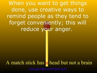 A match stick has a head but not a brain
ANGER PREVENTION KIT3 Jan 2002 27of 28
When you want to get things
done, use creative ways to
remind people as they tend to
forget conveniently; this will
reduce your anger.
 