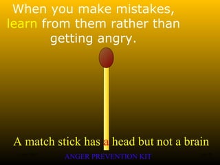 A match stick has a head but not a brain
ANGER PREVENTION KIT3 Jan 2002 3of 28
When you make mistakes,
learn from them rather than
getting angry.
 
