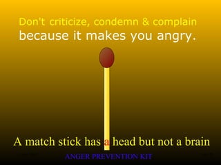 A match stick has a head but not a brain
ANGER PREVENTION KIT3 Jan 2002 4of 28
Don't criticize, condemn & complain
because it makes you angry.
 