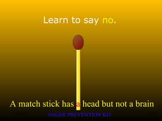 A match stick has a head but not a brain
ANGER PREVENTION KIT3 Jan 2002 5of 28
Learn to say no.
 