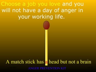 A match stick has a head but not a brain
ANGER PREVENTION KIT3 Jan 2002 6of 28
Choose a job you love and you
will not have a day of anger in
your working life.
 
