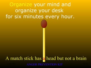 A match stick has a head but not a brain
ANGER PREVENTION KIT3 Jan 2002 8of 28
Organize your mind and
organize your desk
for six minutes every hour.
 