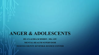 ANGER & ADOLESCENTS
BY: CLAUDIA SCHMIDT , MS, LPC
MENTAL HEALTH SUPERVISOR
NUECES COUNTY JUVENILE JUSTICE CENTER
 
