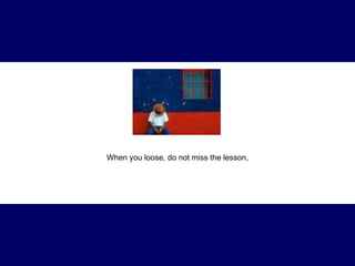 When you loose, do not miss the lesson, 