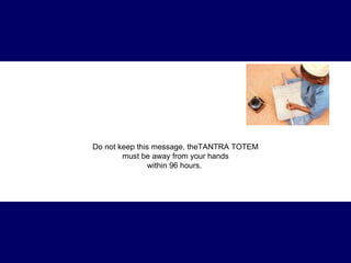 Do not keep this message,  theTANTRA TOTEM  must be away from your hands within 96 hours.  
