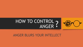 HOW TO CONTROL
ANGER
ANGER BLURS YOUR INTELLECT
?
 