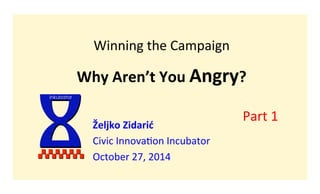 Winning 
the 
Campaign 
Why 
Aren’t 
You 
Angry? 
Željko 
Zidarić 
Civic 
Innova1on 
Incubator 
October 
27, 
2014 
I 
inkubator 
Part 
1 
 