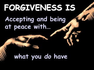 FORGIVENESS IS
Accepting and being
at peace with…
what you do have
 