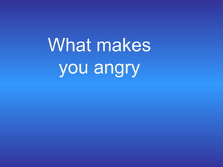 What makes
you angry
 