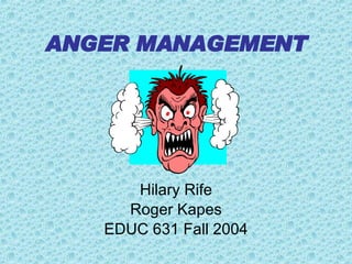 ANGER MANAGEMENT Hilary Rife Roger Kapes EDUC 631 Fall 2004 