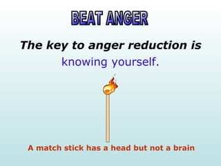 The key to anger reduction is
      knowing yourself.




 A match stick has a head but not a brain
 