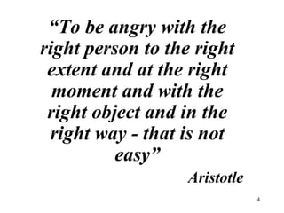 “ To be angry with the right person to the right extent and at the right moment and with the right object and in the right way - that is not easy” Aristotle 