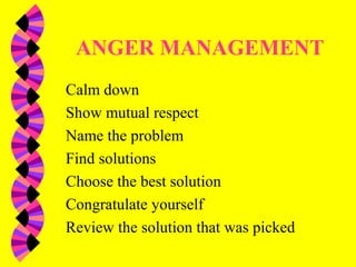 ANGER MANAGEMENT
Calm down
Show mutual respect
Name the problem
Find solutions
Choose the best solution
Congratulate yourself
Review the solution that was picked
 