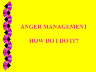 ANGER MANAGEMENT
HOW DO I DO IT?
 