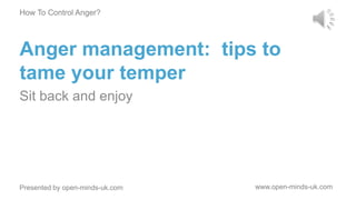 Anger management: tips to
tame your temper
Sit back and enjoy
How To Control Anger?
Presented by open-minds-uk.com www.open-minds-uk.com
 