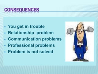 CONSEQUENCES
 You get in trouble
 Relationship problem
 Communication problems
 Professional problems
 Problem is not solved
 