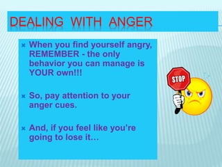 DEALING WITH ANGER
 When you find yourself angry,
REMEMBER - the only
behavior you can manage is
YOUR own!!!
 So, pay attention to your
anger cues.
 And, if you feel like you’re
going to lose it…
 