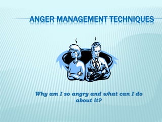 ANGER MANAGEMENT TECHNIQUES
Why am I so angry and what can I do
about it?
 