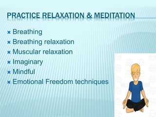 PRACTICE RELAXATION & MEDITATION
 Breathing
 Breathing relaxation
 Muscular relaxation
 Imaginary
 Mindful
 Emotional Freedom techniques
 