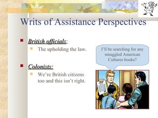 Writs of Assistance Perspectives
 British officialsBritish officials:
 The upholding the law.
 Colonists:Colonists:
 We’re British citizens
too and this isn’t right.
I’ll be searching for any
smuggled American
Cultures books?
 