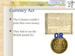 Currency Act
 The Colonies couldn’t
print their own money.
 They had to use the
British pound (£).
 