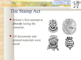 The Stamp Act
 Britain’s first attempt at
directly taxing the
colonists.
 All documents and
printed materials were
taxed.
 