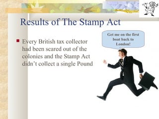 Results of The Stamp Act
 Every British tax collector
had been scared out of the
colonies and the Stamp Act
didn’t collect a single Pound.
Get me on the first
boat back to
London!
 