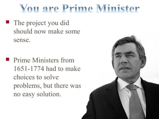  The project you did
should now make some
sense.
 Prime Ministers from
1651-1774 had to make
choices to solve
problems, but there was
no easy solution.
 