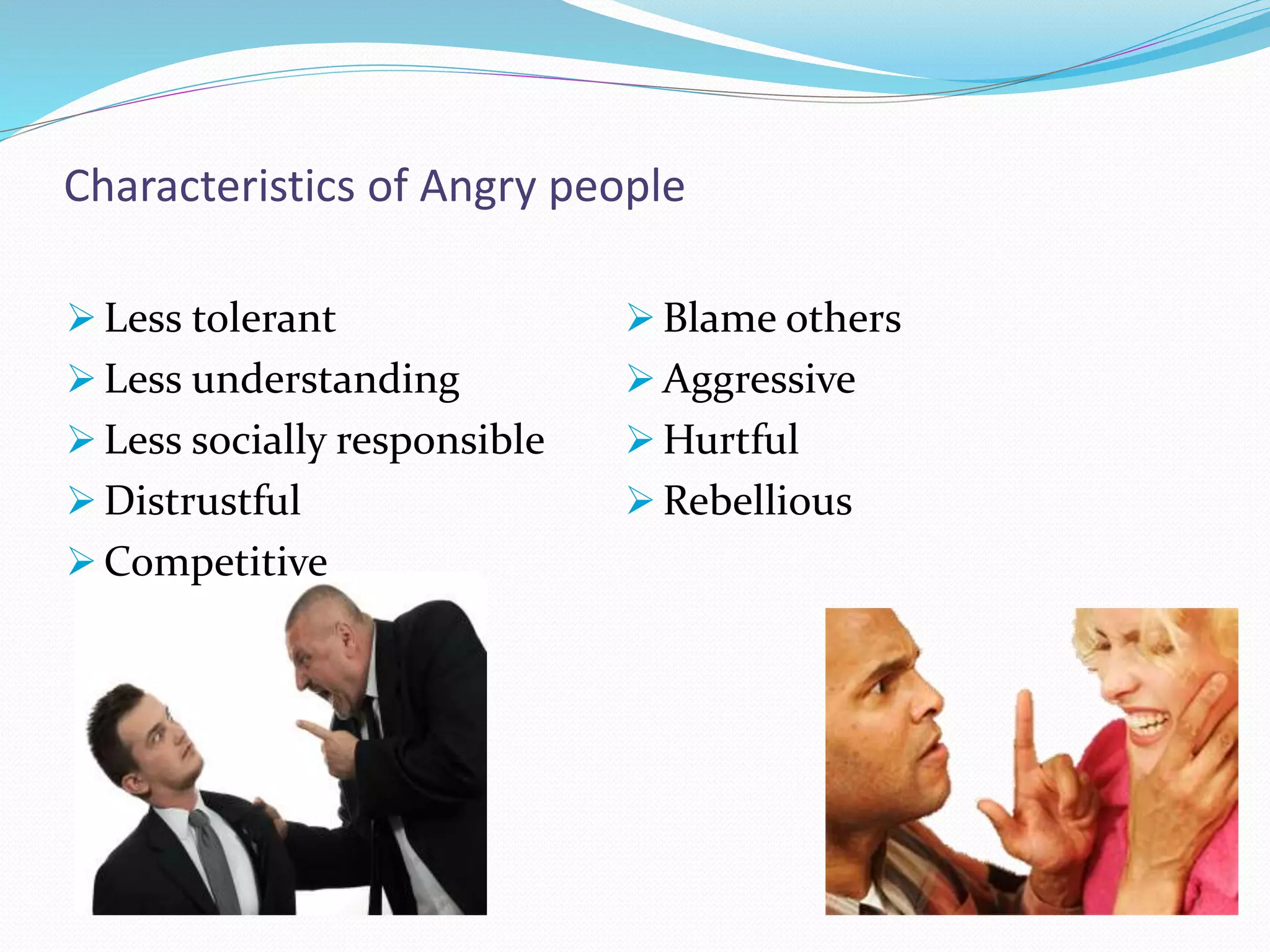 Characteristics of Angry people
 Less tolerant
 Less understanding
 Less socially responsible
 Distrustful
 Competitive
 Blame others
 Aggressive
 Hurtful
 Rebellious
 