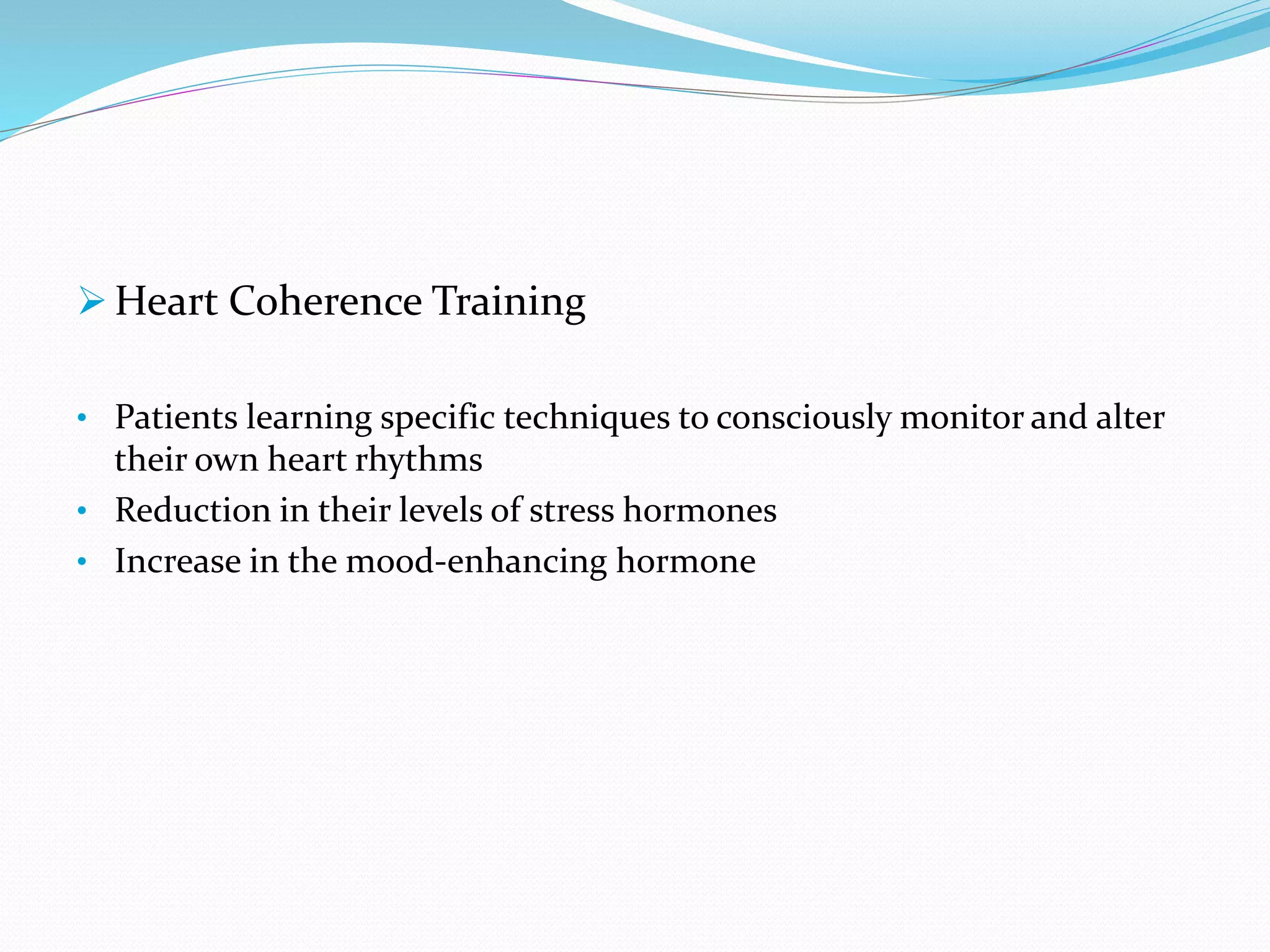  Heart Coherence Training
• Patients learning specific techniques to consciously monitor and alter
their own heart rhythms
• Reduction in their levels of stress hormones
• Increase in the mood-enhancing hormone
 