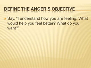 DEFINE THE ANGER’S OBJECTIVE
 Say, “I understand how you are feeling. What
would help you feel better? What do you
want?”
 