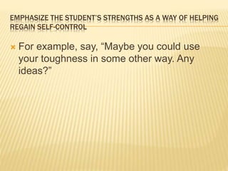 EMPHASIZE THE STUDENT’S STRENGTHS AS A WAY OF HELPING
REGAIN SELF-CONTROL
 For example, say, “Maybe you could use
your toughness in some other way. Any
ideas?”
 