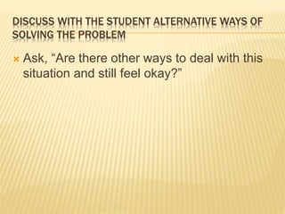 DISCUSS WITH THE STUDENT ALTERNATIVE WAYS OF
SOLVING THE PROBLEM
 Ask, “Are there other ways to deal with this
situation and still feel okay?”
 