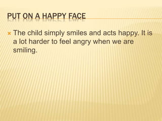 PUT ON A HAPPY FACE
 The child simply smiles and acts happy. It is
a lot harder to feel angry when we are
smiling.
 