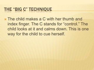 THE “BIG C” TECHNIQUE
 The child makes a C with her thumb and
index finger. The C stands for “control.” The
child looks at it and calms down. This is one
way for the child to cue herself.
 