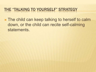 THE “TALKING TO YOURSELF” STRATEGY
 The child can keep talking to herself to calm
down, or the child can recite self-calming
statements.
 