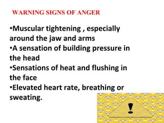 WARNING SIGNS OF ANGER
•Muscular tightening , especially
around the jaw and arms
•A sensation of building pressure in
the head
•Sensations of heat and flushing in
the face
•Elevated heart rate, breathing or
sweating.
 