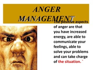 MANA
ANGER
MANAGEMENTTThe positive aspects
of anger are that
you have increased
energy, are able to
communicate your
feelings, able to
solve your problems
and can take charge
of the situation. `
 