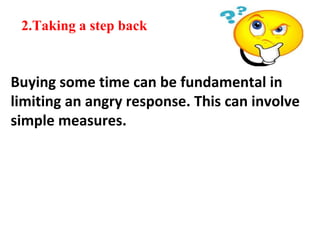 2.Taking a step back
Buying some time can be fundamental in
limiting an angry response. This can involve
simple measures.
 