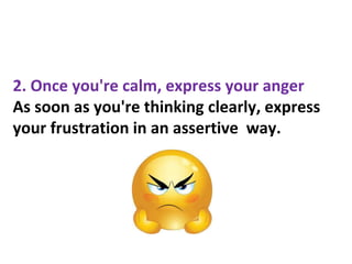 2. Once you're calm, express your anger
As soon as you're thinking clearly, express
your frustration in an assertive way.
 