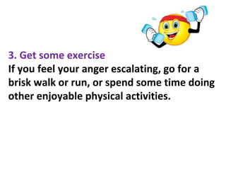 3. Get some exercise
If you feel your anger escalating, go for a
brisk walk or run, or spend some time doing
other enjoyable physical activities.
 